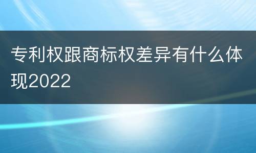 专利权跟商标权差异有什么体现2022