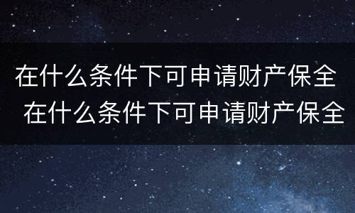 在什么条件下可申请财产保全 在什么条件下可申请财产保全手续