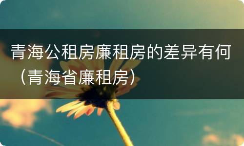 青海公租房廉租房的差异有何（青海省廉租房）