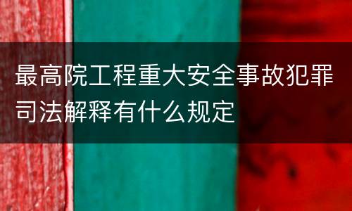 最高院工程重大安全事故犯罪司法解释有什么规定