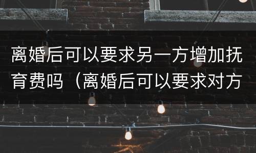 离婚后可以要求另一方增加抚育费吗（离婚后可以要求对方增加抚养费吗）