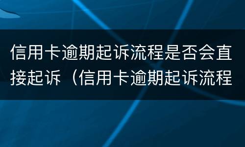 信用卡逾期起诉流程是否会直接起诉（信用卡逾期起诉流程是否会直接起诉对方）
