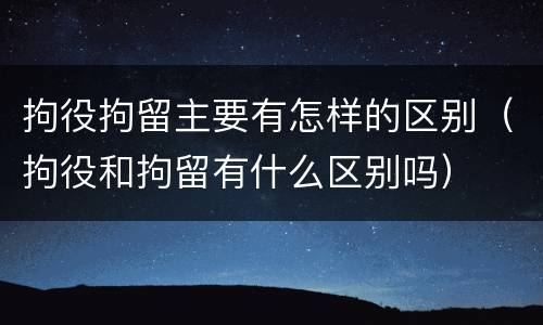 拘役拘留主要有怎样的区别（拘役和拘留有什么区别吗）