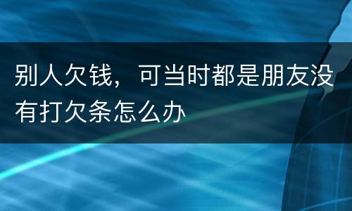 别人欠钱，可当时都是朋友没有打欠条怎么办