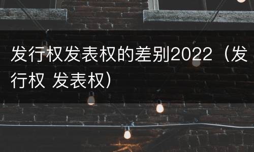 发行权发表权的差别2022（发行权 发表权）