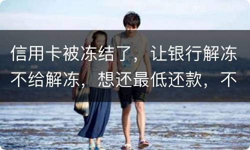 信用卡被冻结了，让银行解冻不给解冻，想还最低还款，不解冻的情况会被起诉吗