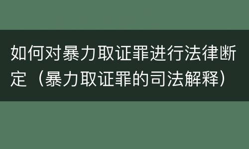 如何对暴力取证罪进行法律断定（暴力取证罪的司法解释）