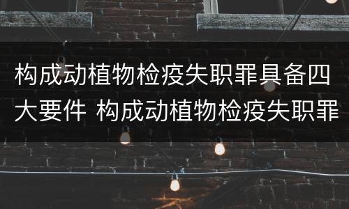 构成动植物检疫失职罪具备四大要件 构成动植物检疫失职罪具备四大要件包括