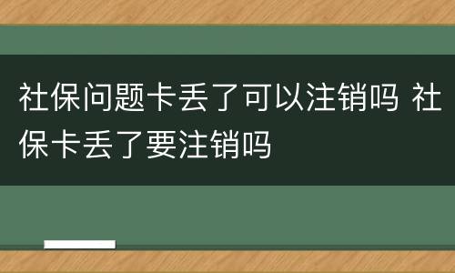 社保问题卡丢了可以注销吗 社保卡丢了要注销吗