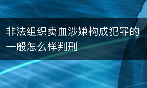 非法组织卖血涉嫌构成犯罪的一般怎么样判刑