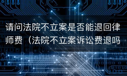 请问法院不立案是否能退回律师费（法院不立案诉讼费退吗）