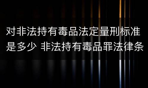 对非法持有毒品法定量刑标准是多少 非法持有毒品罪法律条款