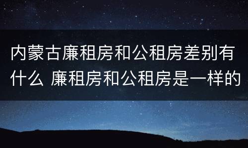 内蒙古廉租房和公租房差别有什么 廉租房和公租房是一样的吗
