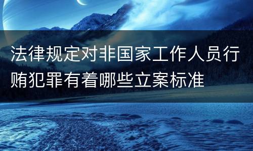 法律规定对非国家工作人员行贿犯罪有着哪些立案标准