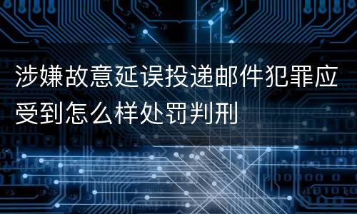 涉嫌故意延误投递邮件犯罪应受到怎么样处罚判刑