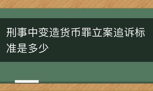 刑事中变造货币罪立案追诉标准是多少