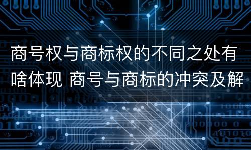 商号权与商标权的不同之处有啥体现 商号与商标的冲突及解决措施