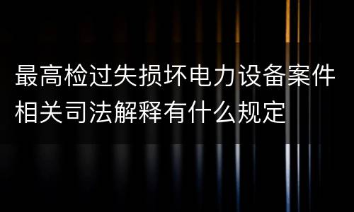 最高检过失损坏电力设备案件相关司法解释有什么规定