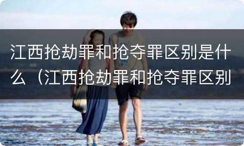 江西抢劫罪和抢夺罪区别是什么（江西抢劫罪和抢夺罪区别是什么意思）