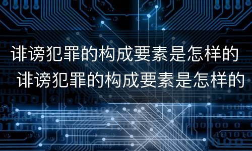 诽谤犯罪的构成要素是怎样的 诽谤犯罪的构成要素是怎样的形式