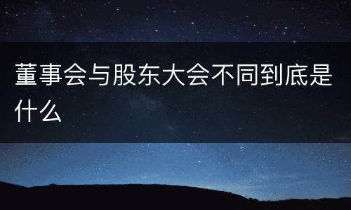 董事会与股东大会不同到底是什么