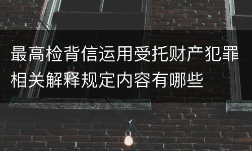 最高检背信运用受托财产犯罪相关解释规定内容有哪些