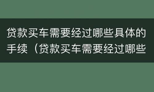 贷款买车需要经过哪些具体的手续（贷款买车需要经过哪些具体的手续费）