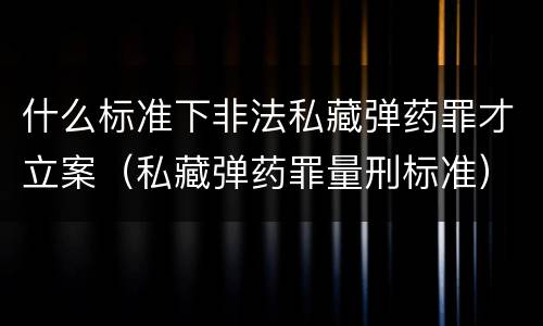 什么标准下非法私藏弹药罪才立案（私藏弹药罪量刑标准）