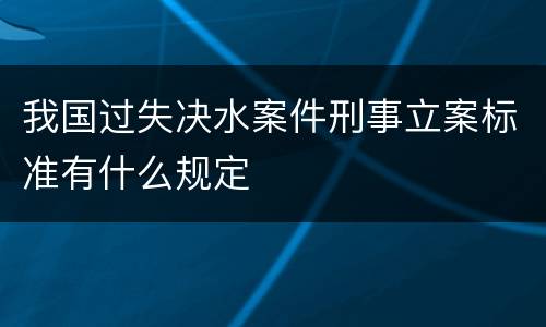 我国过失决水案件刑事立案标准有什么规定