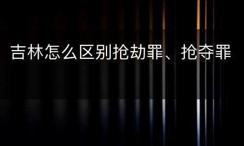 吉林怎么区别抢劫罪、抢夺罪