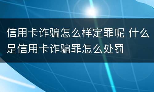 信用卡诈骗怎么样定罪呢 什么是信用卡诈骗罪怎么处罚