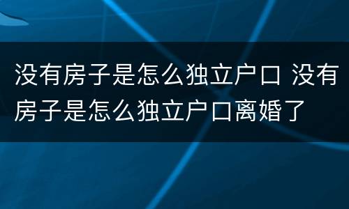 没有房子是怎么独立户口 没有房子是怎么独立户口离婚了