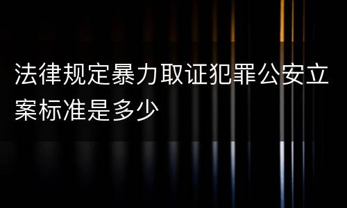 法律规定暴力取证犯罪公安立案标准是多少