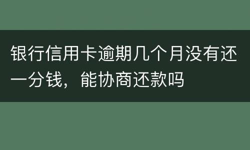 银行信用卡逾期几个月没有还一分钱，能协商还款吗