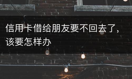 信用卡借给朋友要不回去了，该要怎样办
