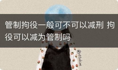 管制拘役一般可不可以减刑 拘役可以减为管制吗