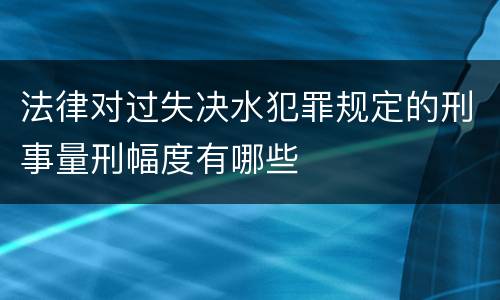 法律对过失决水犯罪规定的刑事量刑幅度有哪些