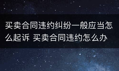 买卖合同违约纠纷一般应当怎么起诉 买卖合同违约怎么办