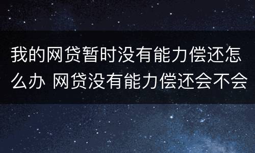 我的网贷暂时没有能力偿还怎么办 网贷没有能力偿还会不会坐牢