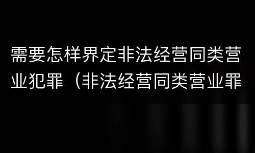 需要怎样界定非法经营同类营业犯罪（非法经营同类营业罪数额标准）