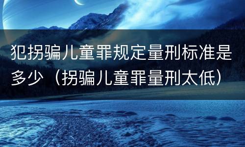犯拐骗儿童罪规定量刑标准是多少（拐骗儿童罪量刑太低）