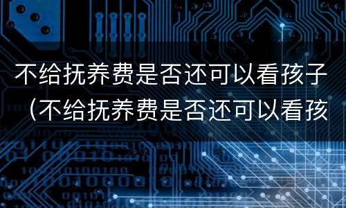 不给抚养费是否还可以看孩子（不给抚养费是否还可以看孩子监护人）