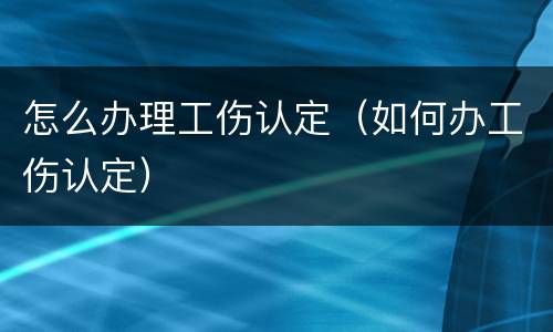 怎么办理工伤认定（如何办工伤认定）