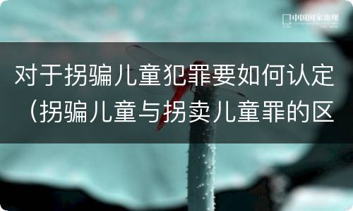 对于拐骗儿童犯罪要如何认定（拐骗儿童与拐卖儿童罪的区别）