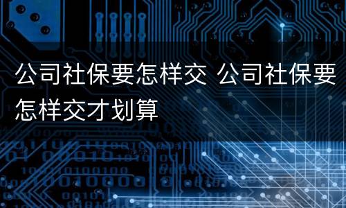 公司社保要怎样交 公司社保要怎样交才划算
