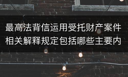 最高法背信运用受托财产案件相关解释规定包括哪些主要内容