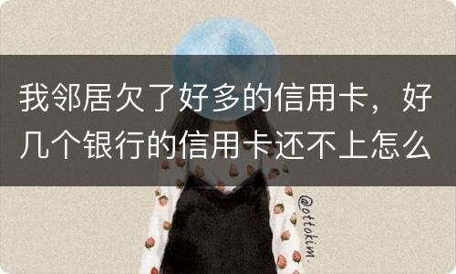 我邻居欠了好多的信用卡，好几个银行的信用卡还不上怎么办的啊