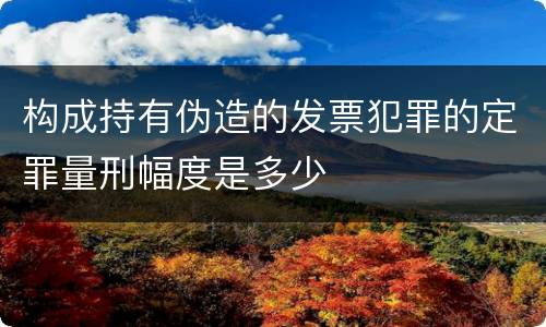 构成持有伪造的发票犯罪的定罪量刑幅度是多少