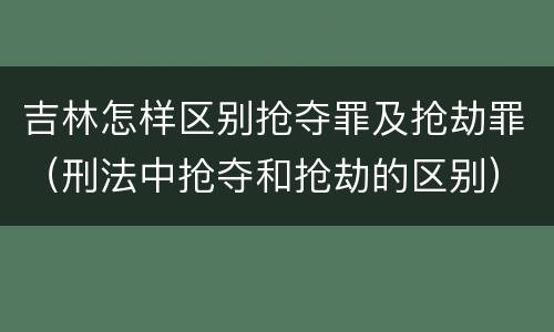 吉林怎样区别抢夺罪及抢劫罪（刑法中抢夺和抢劫的区别）