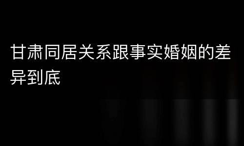 甘肃同居关系跟事实婚姻的差异到底